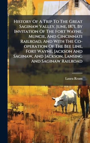 History Of A Trip To The Great Saginaw Valley, June, 1871, By Invitation Of The Fort Wayne, Muncie, And Cincinnati Railroad, And With The Co-operation Of The Bee Line, Fort Wayne, Jackson And Saginaw, And Jackson, Lansing And Saginaw Railroad
