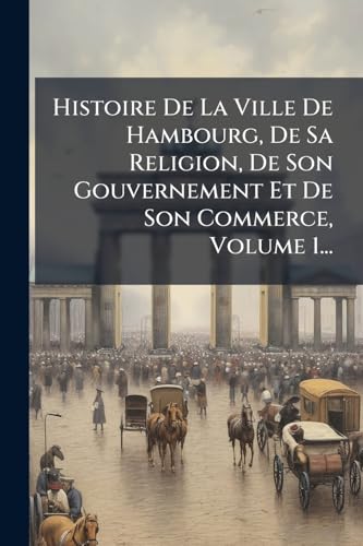 Histoire De La Ville De Hambourg, De Sa Religion, De Son Gouvernement Et De Son Commerce, Volume 1...