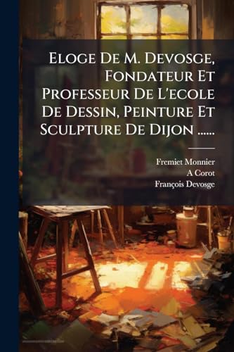 Eloge De M. Devosge, Fondateur Et Professeur De L'ecole De Dessin, Peinture Et Sculpture De Dijon ......