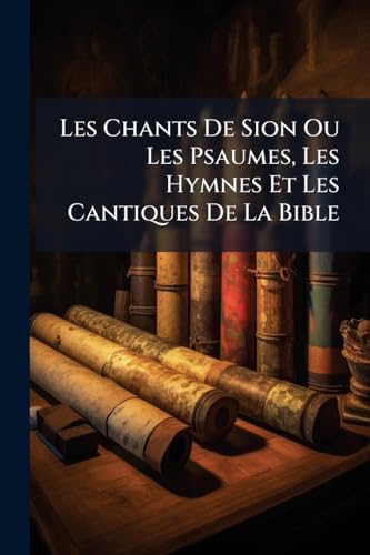 Les Chants De Sion Ou Les Psaumes, Les Hymnes Et Les Cantiques De La Bible