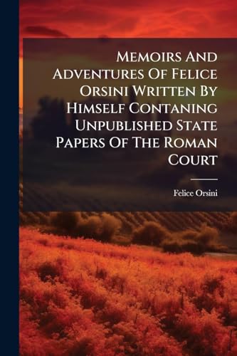Memoirs And Adventures Of Felice Orsini Written By Himself Contaning Unpublished State Papers Of The Roman Court