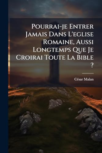 Pourrai-je Entrer Jamais Dans L'eglise Romaine, Aussi Longtemps Que Je Croirai Toute La Bible ?