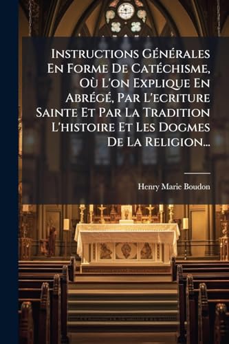 Instructions GÃ©nÃ©rales En Forme De CatÃ©chisme, OÃ¹ L'on Explique En AbrÃ©gÃ©, Par L'ecriture Sainte Et Par La Tradition L'histoire Et Les Dogmes De La Religion...