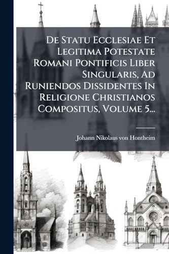 De Statu Ecclesiae Et Legitima Potestate Romani Pontificis Liber Singularis, Ad Runiendos Dissidentes In Religione Christianos Compositus, Volume 5...