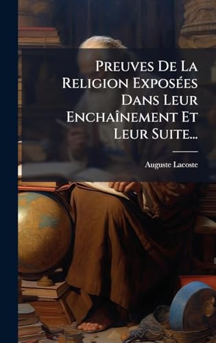 Preuves De La Religion ExposÃ©es Dans Leur EnchaÃ®nement Et Leur Suite...