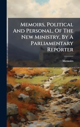 Memoirs, Political And Personal, Of The New Ministry, By A Parliamentary Reporter