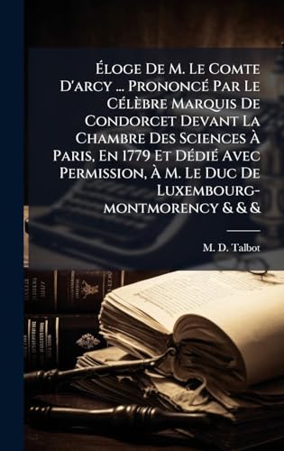 Ãloge De M. Le Comte D'arcy ... PrononcÃ© Par Le CÃ©lÃ¨bre Marquis De Condorcet Devant La Chambre Des Sciences Ã Paris, En 1779 Et DÃ©diÃ© Avec Permission, Ã M. Le Duc De Luxembourg-montmorency & & &