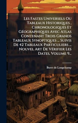 Les Fastes Universels Ou Tableaux Historiques , Chronologiques Et GÃ©ographiques Avec Atlas Contenant Trois Grands Tableaux Synoptiques ... Suivis De 42 Tableaux Particuliers ... Nouvel Art De VÃ©rifier Les Dates, Volume 9...