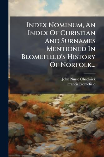 Index Nominum, An Index Of Christian And Surnames Mentioned In Blomefield's History Of Norfolk...