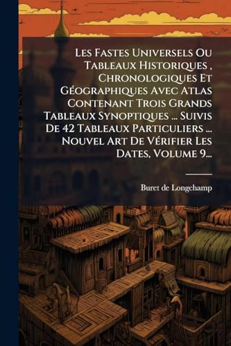 Les Fastes Universels Ou Tableaux Historiques , Chronologiques Et GÃ©ographiques Avec Atlas Contenant Trois Grands Tableaux Synoptiques ... Suivis De 42 Tableaux Particuliers ... Nouvel Art De VÃ©rifier Les Dates, Volume 9...