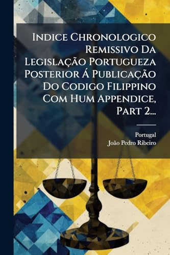 Indice Chronologico Remissivo Da LegislaÃ§Ã£o Portugueza Posterior Ã PublicaÃ§Ã£o Do Codigo Filippino Com Hum Appendice, Part 2...