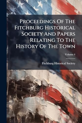 Proceedings Of The Fitchburg Historical Society And Papers Relating To The History Of The Town