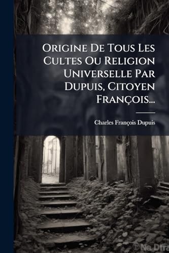 Origine De Tous Les Cultes Ou Religion Universelle Par Dupuis, Citoyen FranÃ§ois...