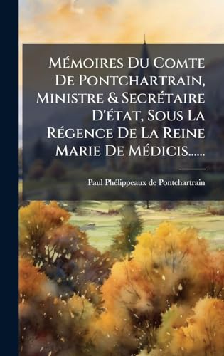 MÃ©moires Du Comte De Pontchartrain, Ministre & SecrÃ©taire D'Ã©tat, Sous La RÃ©gence De La Reine Marie De MÃ©dicis......