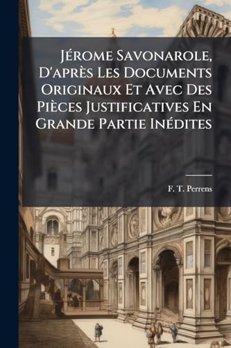 JÃ©rome Savonarole, D'aprÃ¨s Les Documents Originaux Et Avec Des PiÃ¨ces Justificatives En Grande Partie InÃ©dites