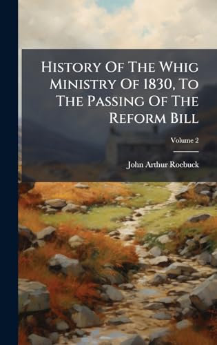 History Of The Whig Ministry Of 1830, To The Passing Of The Reform Bill