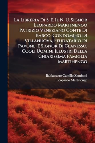 La Libreria Di S. E. Il N. U. Signor Leopardo Martinengo Patrizio Veneziano Conte Di Barco, Condomino Di Villanuova, Feudatario Di Pavone, E Signor Di Clanesso, Cogli Uomini Illustri Della Chiarissima Famiglia Martinengo