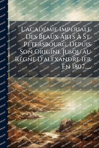 L'acadÃ©mie ImpÃ©riale Des Beaux Arts Ã St. Petersbourg, Depuis Son Origine Jusqu'au RÃ©gne D'alexandre Ier En 1807.....