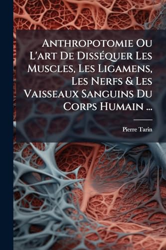 Anthropotomie Ou L'art De DissÃ©quer Les Muscles, Les Ligamens, Les Nerfs & Les Vaisseaux Sanguins Du Corps Humain ...