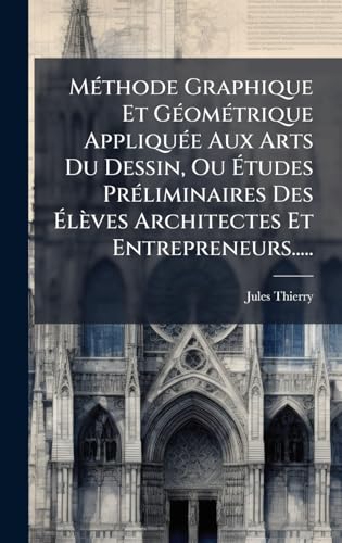MÃ©thode Graphique Et GÃ©omÃ©trique AppliquÃ©e Aux Arts Du Dessin, Ou Ãtudes PrÃ©liminaires Des ÃlÃ¨ves Architectes Et Entrepreneurs.....