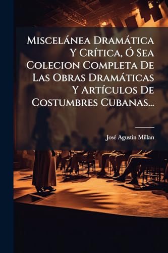 MiscelÃ¡nea DramÃ¡tica Y CrÃ­tica, Ã Sea Colecion Completa De Las Obras DramÃ¡ticas Y ArtÃ­culos De Costumbres Cubanas...