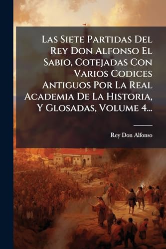 Las Siete Partidas Del Rey Don Alfonso El Sabio, Cotejadas Con Varios Codices Antiguos Por La Real Academia De La Historia, Y Glosadas, Volume 4...