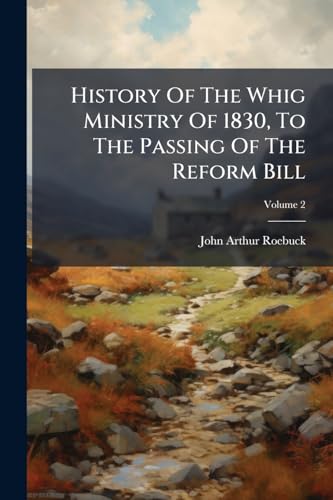 History Of The Whig Ministry Of 1830, To The Passing Of The Reform Bill