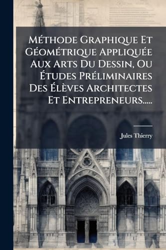 MÃ©thode Graphique Et GÃ©omÃ©trique AppliquÃ©e Aux Arts Du Dessin, Ou Ãtudes PrÃ©liminaires Des ÃlÃ¨ves Architectes Et Entrepreneurs.....
