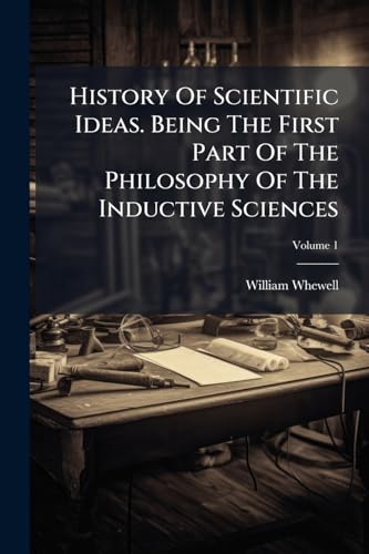 History Of Scientific Ideas. Being The First Part Of The Philosophy Of The Inductive Sciences
