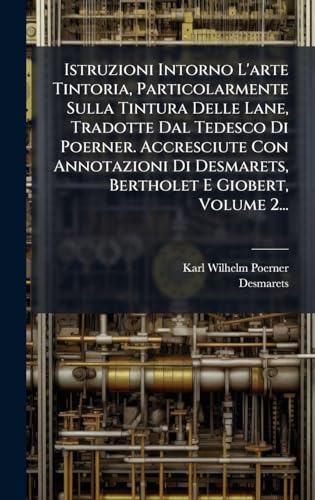 Istruzioni Intorno L'arte Tintoria, Particolarmente Sulla Tintura Delle Lane, Tradotte Dal Tedesco Di Poerner. Accresciute Con Annotazioni Di Desmarets, Bertholet E Giobert, Volume 2...