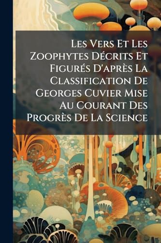 Les Vers Et Les Zoophytes DÃ©crits Et FigurÃ©s D'aprÃ¨s La Classification De Georges Cuvier Mise Au Courant Des ProgrÃ¨s De La Science