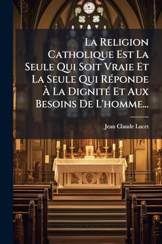 La Religion Catholique Est La Seule Qui Soit Vraie Et La Seule Qui RÃ©ponde Ã La DignitÃ© Et Aux Besoins De L'homme...