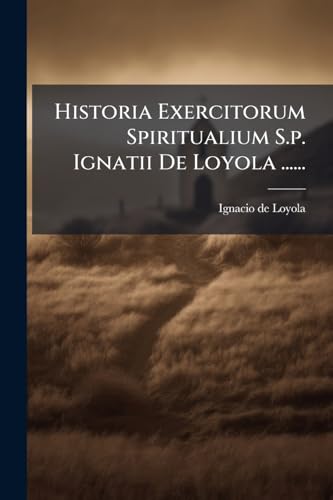 Historia Exercitorum Spiritualium S.p. Ignatii De Loyola ......