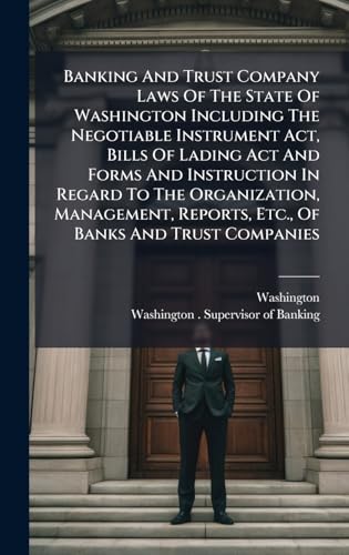 Banking And Trust Company Laws Of The State Of Washington Including The Negotiable Instrument Act, Bills Of Lading Act And Forms And Instruction In Regard To The Organization, Management, Reports, Etc., Of Banks And Trust Companies