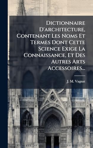 Dictionnaire D'architecture, Contenant Les Noms Et Termes Dont Cette Science Exige La Connaissance, Et Des Autres Arts Accessoires...