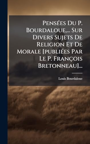 PensÃ©es Du P. Bourdaloue,... Sur Divers Sujets De Religion Et De Morale [publiÃ©es Par Le P. FranÃ§ois Bretonneau]...