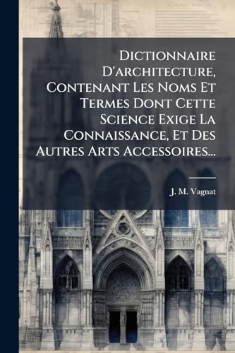 Dictionnaire D'architecture, Contenant Les Noms Et Termes Dont Cette Science Exige La Connaissance, Et Des Autres Arts Accessoires...