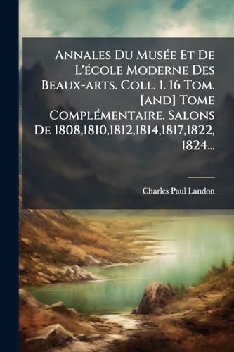 Annales Du MusÃ©e Et De L'Ã©cole Moderne Des Beaux-arts. Coll. 1. 16 Tom. [and] Tome ComplÃ©mentaire. Salons De 1808,1810,1812,1814,1817,1822, 1824...