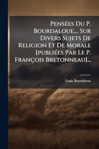 PensÃ©es Du P. Bourdaloue,... Sur Divers Sujets De Religion Et De Morale [publiÃ©es Par Le P. FranÃ§ois Bretonneau]...