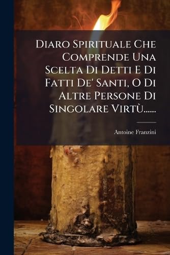 Diaro Spirituale Che Comprende Una Scelta Di Detti E Di Fatti De' Santi, O Di Altre Persone Di Singolare VirtÃ¹......