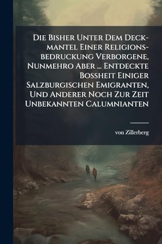 Die Bisher Unter Dem Deck-mantel Einer Religions-bedruckung Verborgene, Nunmehro Aber ... Entdeckte BoÃheit Einiger Salzburgischen Emigranten, Und Anderer Noch Zur Zeit Unbekannten Calumnianten