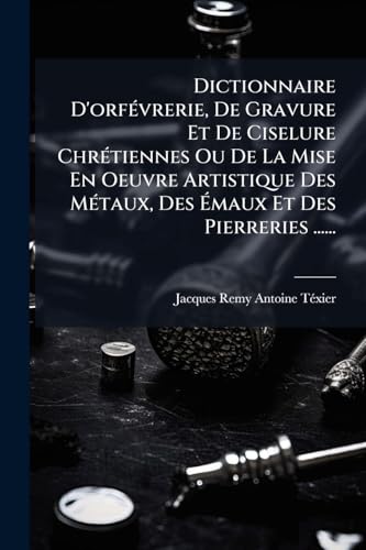 Dictionnaire D'orfÃ©vrerie, De Gravure Et De Ciselure ChrÃ©tiennes Ou De La Mise En Oeuvre Artistique Des MÃ©taux, Des Ãmaux Et Des Pierreries ......