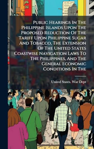 Public Hearings In The Philippine Islands Upon The Proposed Reduction Of The Tariff Upon Philippine Sugar And Tobacco, The Extension Of The United States Coastwise Navigation Laws To The Philippines, And The General Economic Conditions In The