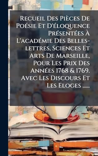 Recueil Des PiÃ¨ces De PoÃ©sie Et D'Ã©loquence PrÃ©sentÃ©es Ã L'acadÃ©mie Des Belles-lettres, Sciences Et Arts De Marseille, Pour Les Prix Des AnnÃ©es 1768 & 1769. Avec Les Discours Et Les Eloges ......
