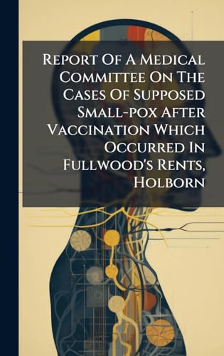 Report Of A Medical Committee On The Cases Of Supposed Small-pox After Vaccination Which Occurred In Fullwood's Rents, Holborn