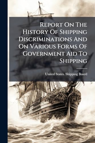 Report On The History Of Shipping Discriminations And On Various Forms Of Government Aid To Shipping