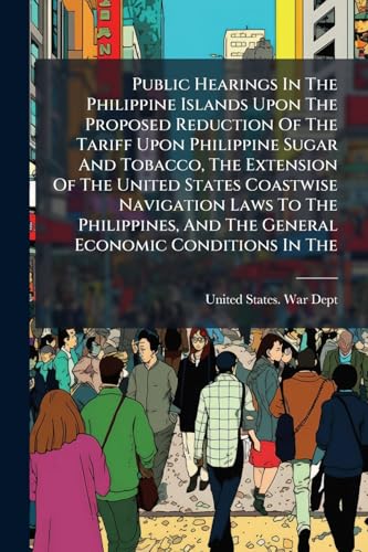Public Hearings In The Philippine Islands Upon The Proposed Reduction Of The Tariff Upon Philippine Sugar And Tobacco, The Extension Of The United States Coastwise Navigation Laws To The Philippines, And The General Economic Conditions In The