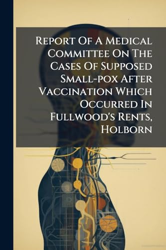 Report Of A Medical Committee On The Cases Of Supposed Small-pox After Vaccination Which Occurred In Fullwood's Rents, Holborn