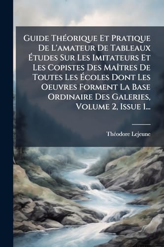 Guide ThÃ©orique Et Pratique De L'amateur De Tableaux Ãtudes Sur Les Imitateurs Et Les Copistes Des MaÃ®tres De Toutes Les Ãcoles Dont Les Oeuvres Forment La Base Ordinaire Des Galeries, Volume 2, Issue 1...