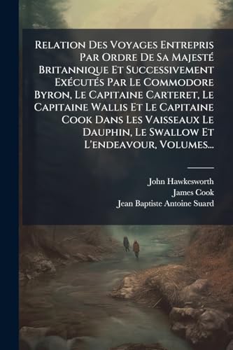 Relation Des Voyages Entrepris Par Ordre De Sa MajestÃ© Britannique Et Successivement ExÃ©cutÃ©s Par Le Commodore Byron, Le Capitaine Carteret, Le Capitaine Wallis Et Le Capitaine Cook Dans Les Vaisseaux Le Dauphin, Le Swallow Et L'endeavour, Volumes...